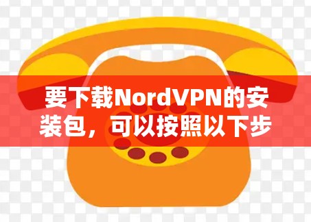 要下载NordVPN的安装包，可以按照以下步骤进行