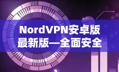 NordVPN安卓版最新版—全面安全防护，简单高效使用