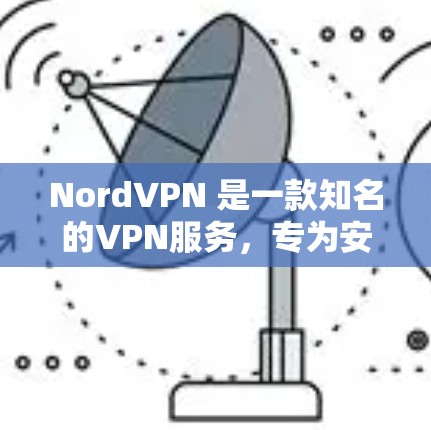 NordVPN 是一款知名的VPN服务，专为安卓用户设计，提供安全、可靠的VPN体验。以下是关于 NordVPN在安卓客户端的详细介绍