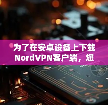 为了在安卓设备上下载NordVPN客户端，您可以按照以下步骤操作