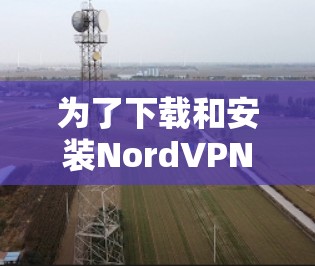 为了下载和安装NordVPN电脑版，您可以按照以下步骤操作