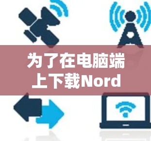 为了在电脑端上下载NordVPN，您可以按照以下步骤进行操作