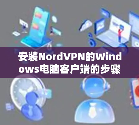 安装NordVPN的Windows电脑客户端的步骤如下