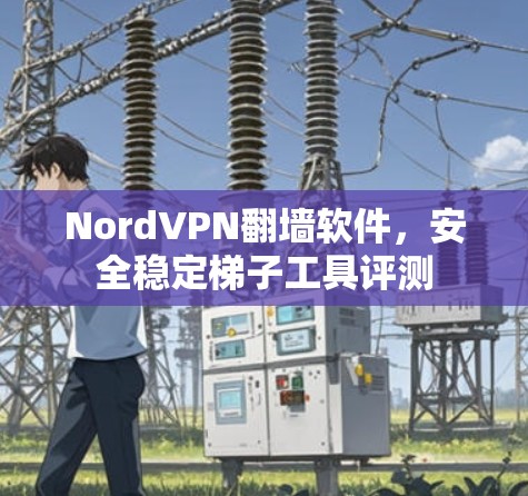 NordVPN翻墙软件，安全稳定梯子工具评测