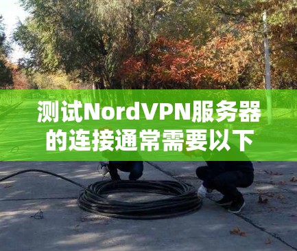 测试NordVPN服务器的连接通常需要以下步骤