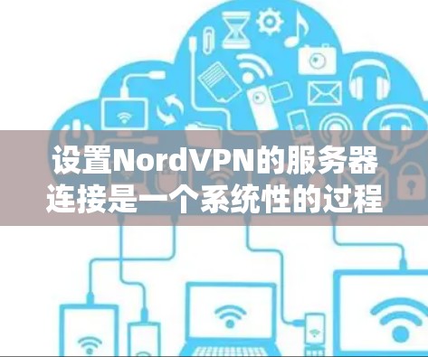 设置NordVPN的服务器连接是一个系统性的过程，需要遵循以下步骤以确保成功