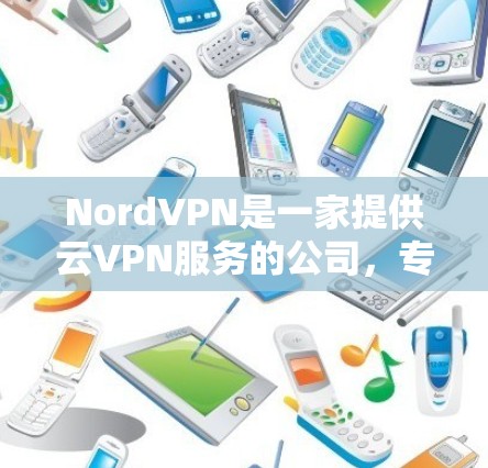 NordVPN是一家提供云VPN服务的公司，专注于提供安全、可靠的网络连接。如果你正在寻找NordVPN服务器的选择，以下是一些关键点和建议，帮助你做出明智的决定