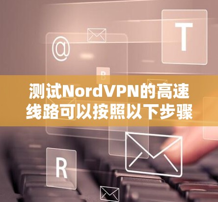 测试NordVPN的高速线路可以按照以下步骤进行