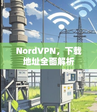 NordVPN，下载地址全面解析