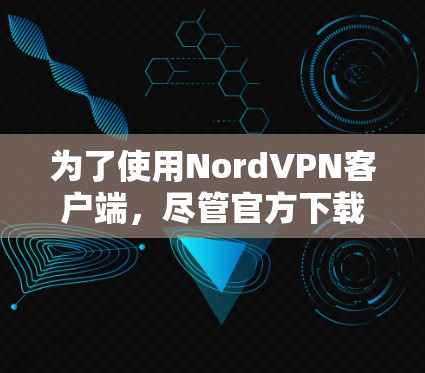 为了使用NordVPN客户端，尽管官方下载链接失效，但可以通过以下步骤进行