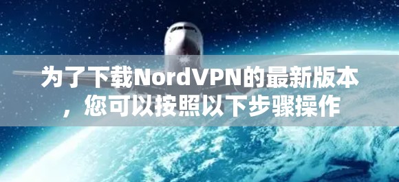 为了下载NordVPN的最新版本,您可以按照以下步骤操作 为了下载NordVPN的最新版本,您可以按照以下步骤操作