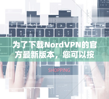 为了下载NordVPN的官方最新版本，您可以按照以下步骤进行