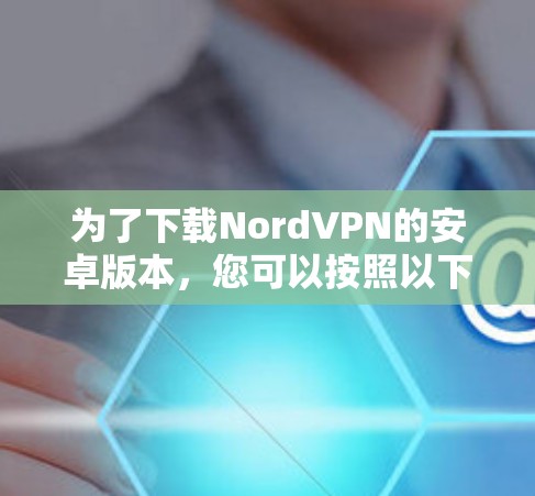 为了下载NordVPN的安卓版本,您可以按照以下步骤操作 为了下载NordVPN的安卓版本,您可以按照以下步骤操作