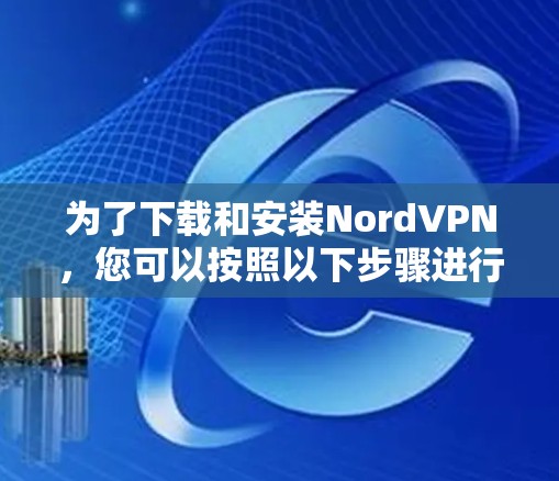 为了下载和安装NordVPN，您可以按照以下步骤进行操作
