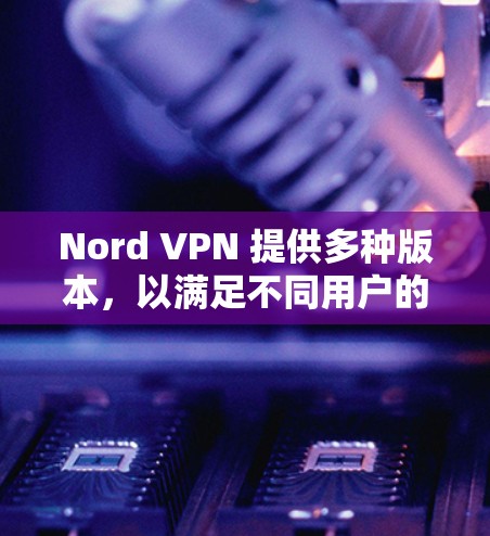 Nord VPN 提供多种版本，以满足不同用户的需求。以下是几个关键信息