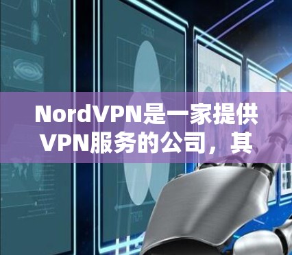 NordVPN是一家提供VPN服务的公司，其软件通常是由合法的版权管理机构管理的，因此正版软件是合法的。以下是关于NordVPN的详细介绍和下载信息