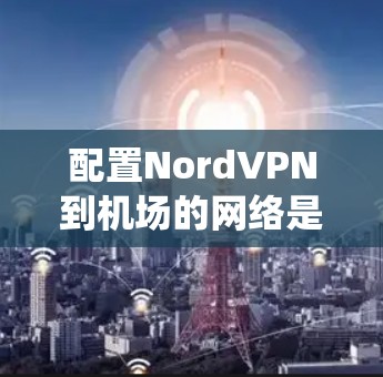 配置NordVPN到机场的网络是一个复杂但系统化的过程，需要遵循以下步骤以确保网络的安全和有效。以下是一个详细的指南，帮助您完成机场配置