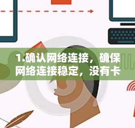 1.确认网络连接，确保网络连接稳定，没有卡顿或延迟
