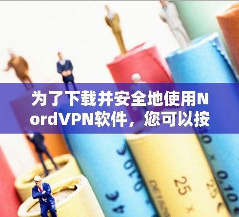 为了下载并安全地使用NordVPN软件，您可以按照以下步骤操作