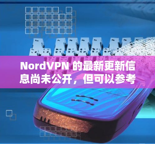 NordVPN 的最新更新信息尚未公开，但可以参考其官方公告或社区更新。以下是一些可能涉及的更新点