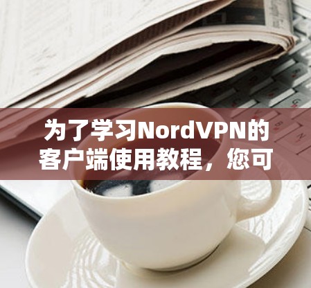 为了学习NordVPN的客户端使用教程，您可以按照以下步骤进行