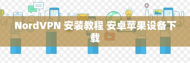 NordVPN 安装教程 安卓苹果设备下载