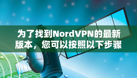 为了找到NordVPN的最新版本，您可以按照以下步骤操作