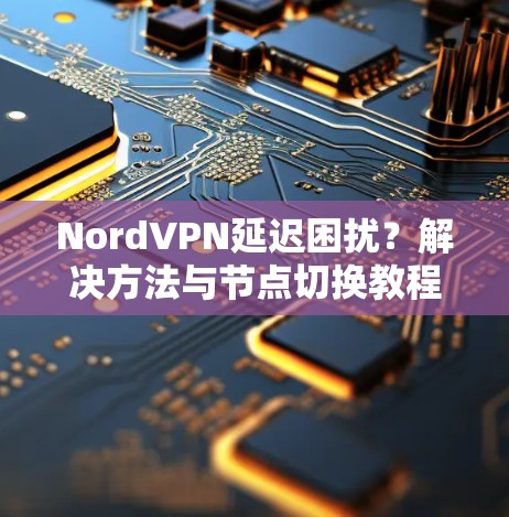 NordVPN延迟困扰？解决方法与节点切换教程