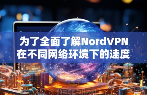为了全面了解NordVPN在不同网络环境下的速度表现，我进行了以下测试