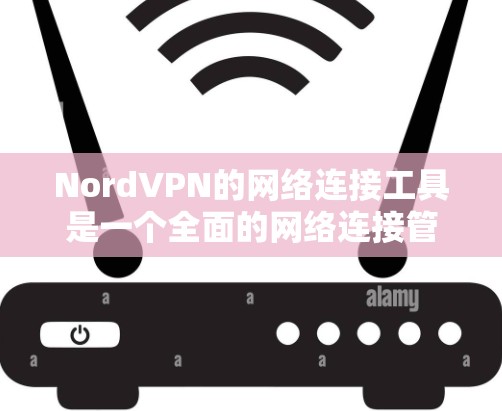 NordVPN的网络连接工具是一个全面的网络连接管理界面，专为用户设计，提供多种功能以管理用户、密码、权限和网络连接。以下是对NordVPN网络连接工具的总结