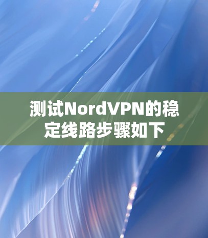 测试NordVPN的稳定线路步骤如下