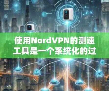 使用NordVPN的测速工具是一个系统化的过程，可以帮助你确保VPN服务的安全性和稳定性。以下是一步步的指南，帮助你顺利完成测试和使用