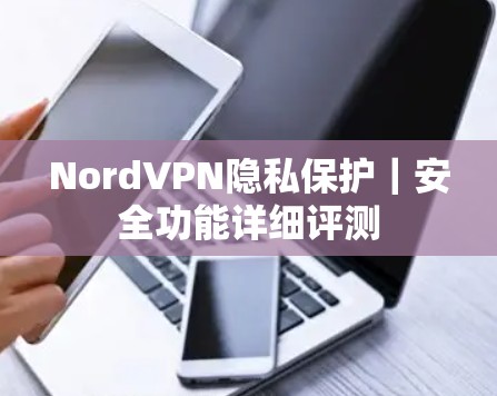 NordVPN隐私保护|安全功能详细评测 NordVPN隐私保护|安全功能详细评测