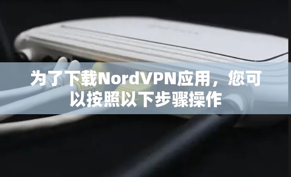 为了下载NordVPN应用,您可以按照以下步骤操作 为了下载NordVPN应用,您可以按照以下步骤操作