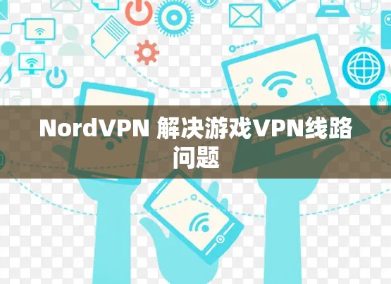 NordVPN 解决游戏VPN线路问题 NordVPN 解决游戏VPN线路问题