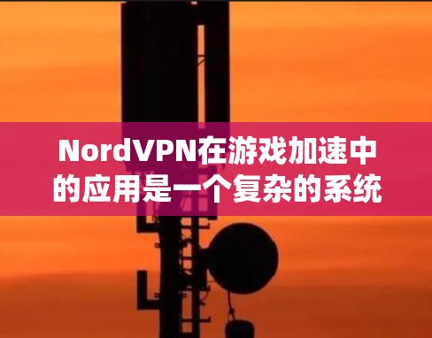 NordVPN在游戏加速中的应用是一个复杂的系统，涉及多个方面的优化和配置。以下是一个结构化的总结，涵盖NordVPN在游戏加速中的主要方面