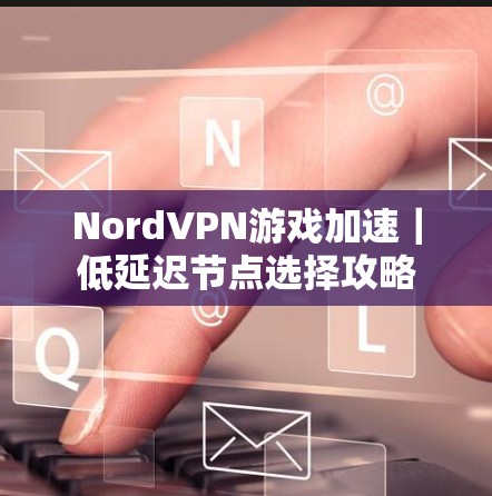 NordVPN游戏加速｜低延迟节点选择攻略