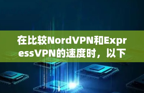 在比较NordVPN和ExpressVPN的速度时，以下是一些关键点