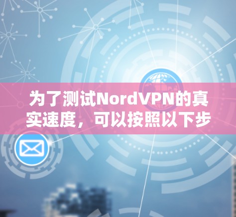 为了测试NordVPN的真实速度,可以按照以下步骤操作 为了测试NordVPN的真实速度,可以按照以下步骤操作