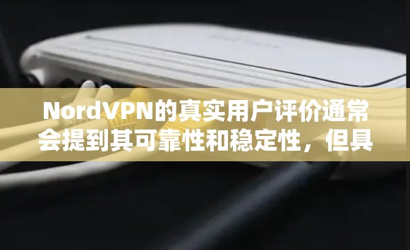 NordVPN的真实用户评价通常会提到其可靠性和稳定性，但具体体验因用户个人情况而异。以下是一些常见的用户反馈和反馈点