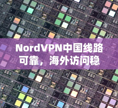NordVPN中国线路可靠，海外访问稳定，推荐适合您