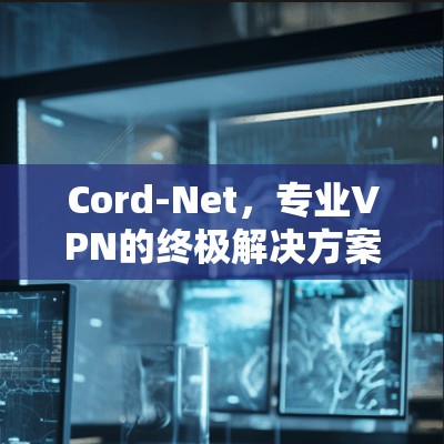 Cord-Net，专业VPN的终极解决方案