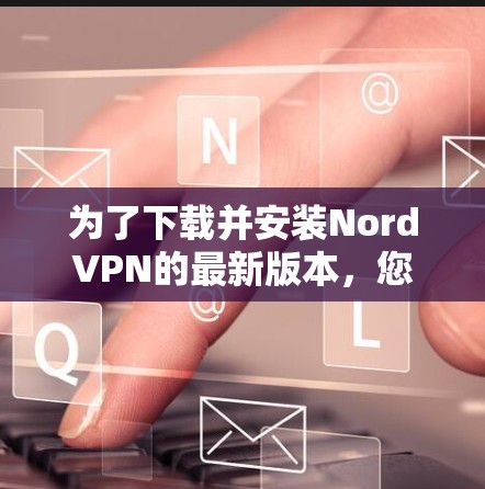 为了下载并安装NordVPN的最新版本，您可以按照以下步骤操作
