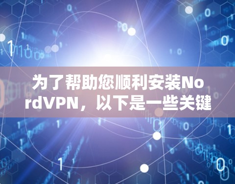 为了帮助您顺利安装NordVPN，以下是一些关键信息和步骤