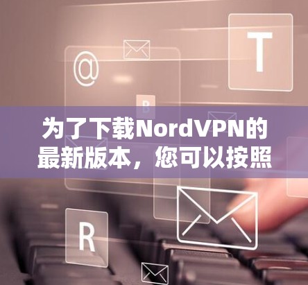 为了下载NordVPN的最新版本，您可以按照以下步骤操作