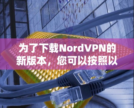 为了下载NordVPN的新版本，您可以按照以下步骤进行