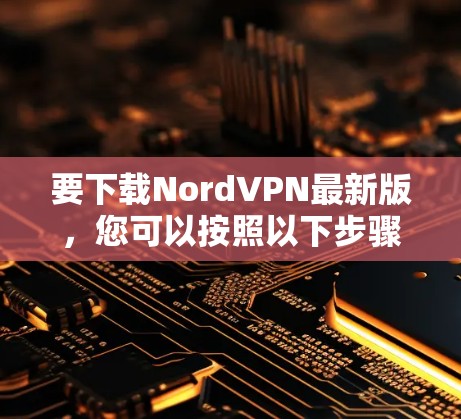 要下载NordVPN最新版,您可以按照以下步骤操作 要下载NordVPN最新版,您可以按照以下步骤操作