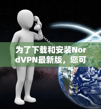 为了下载和安装NordVPN最新版,您可以按照以下步骤进行操作 为了下载和安装NordVPN最新版,您可以按照以下步骤进行操作