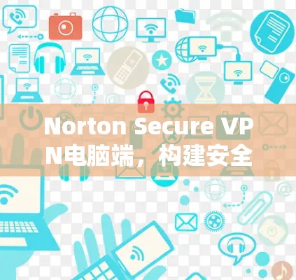 Norton Secure VPN电脑端，构建安全网络的可靠解决方案