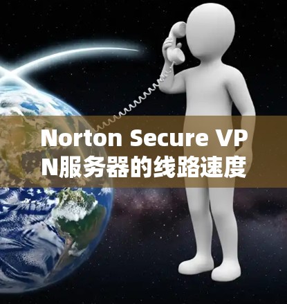 Norton Secure VPN服务器的线路速度测试分析